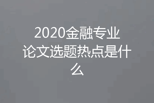 2020金融专业论文选题热点是什么