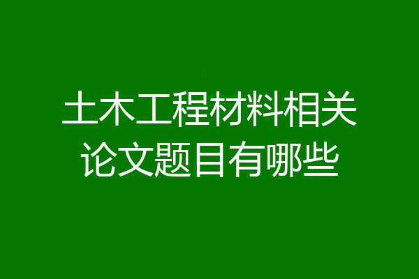 土木工程材料相关论文题目有哪些