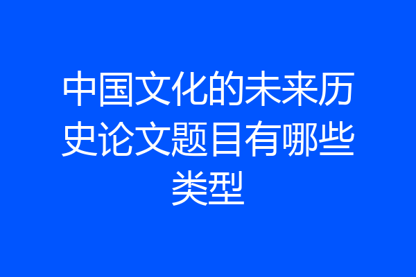 中国文化的未来历史论文题目有哪些类型