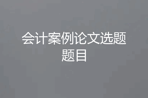 会计案例论文选题题目