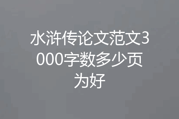 水浒传论文范文3000字数多少页为好