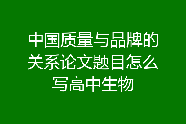 中国质量与品牌的关系论文题目怎么写高中生物