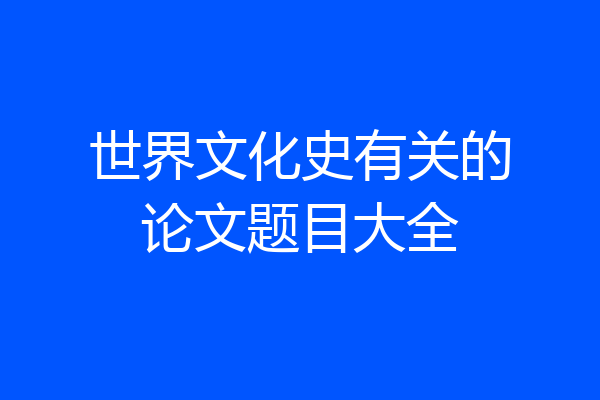 世界文化史有关的论文题目大全
