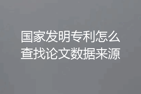 国家发明专利怎么查找论文数据来源
