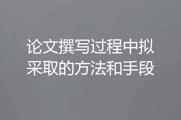 论文撰写过程中拟采取的方法和手段