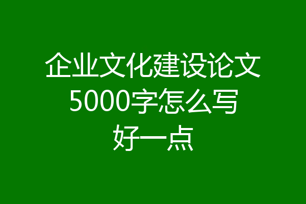 企业文化建设论文5000字怎么写好一点