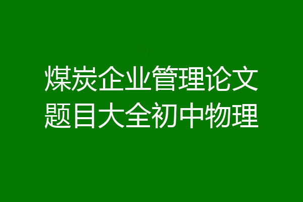 煤炭企业管理论文题目大全初中物理
