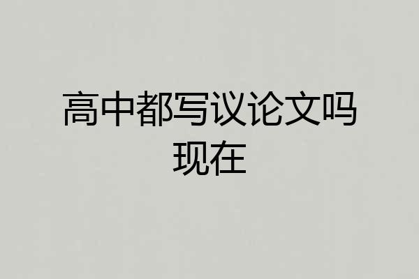 高中都写议论文吗现在