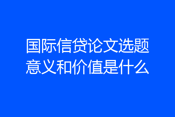国际信贷论文选题意义和价值是什么