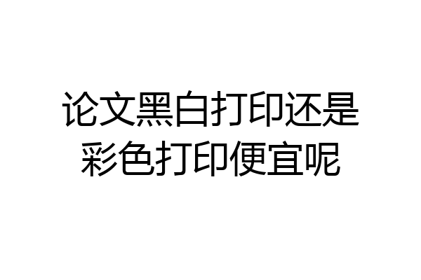 论文黑白打印还是彩色打印便宜呢