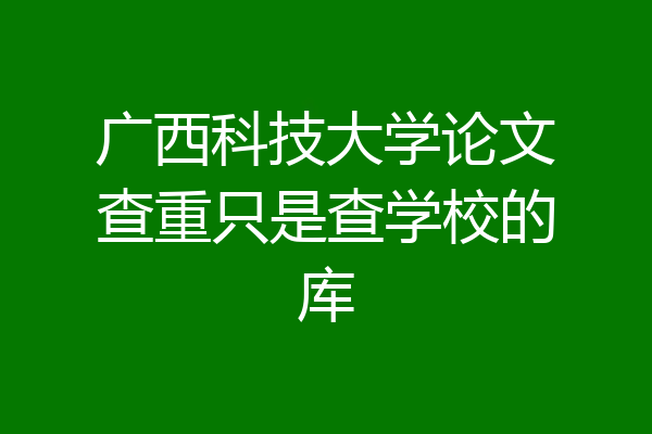广西科技大学论文查重只是查学校的库