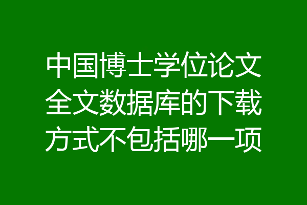 中国博士学位论文全文数据库的下载方式不包括哪一项