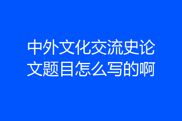中外文化交流史论文题目怎么写的啊