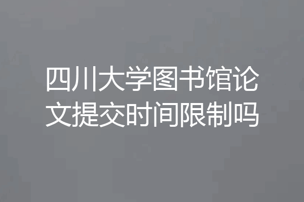四川大学图书馆论文提交时间限制吗