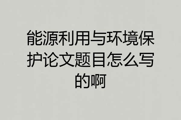 能源利用与环境保护论文题目怎么写的啊