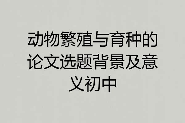 动物繁殖与育种的论文选题背景及意义初中