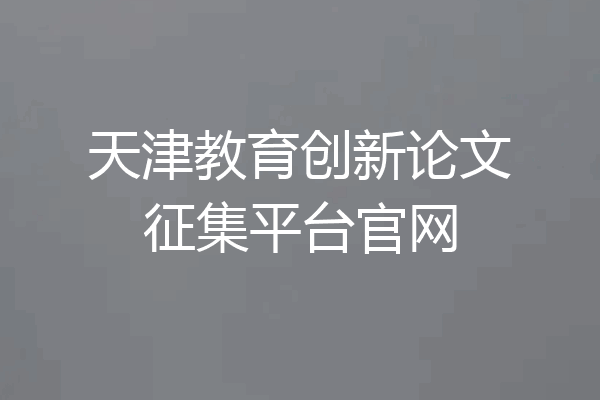 天津教育创新论文征集平台官网