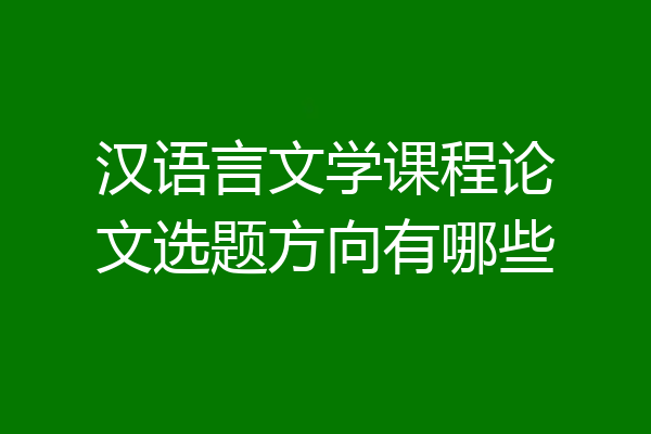 汉语言文学课程论文选题方向有哪些