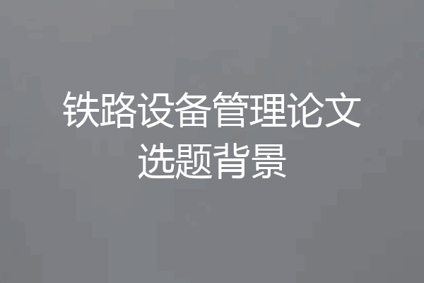铁路设备管理论文选题背景