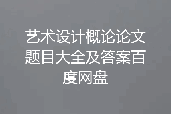 艺术设计概论论文题目大全及答案百度网盘