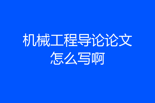 机械工程导论论文怎么写啊