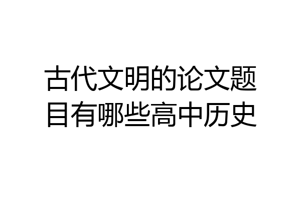 古代文明的论文题目有哪些高中历史