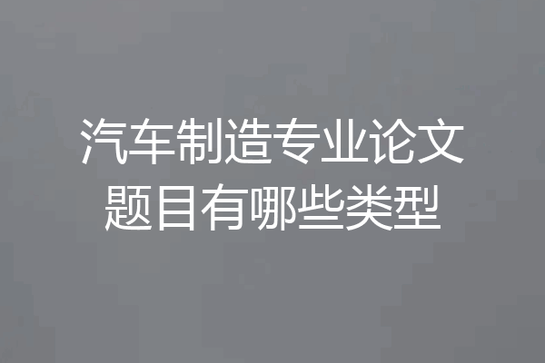 汽车制造专业论文题目有哪些类型