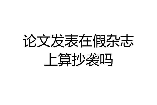 论文发表在假杂志上算抄袭吗