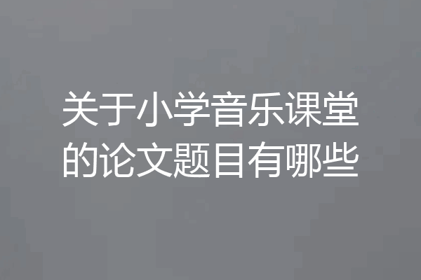 关于小学音乐课堂的论文题目有哪些