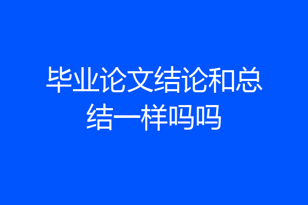 毕业论文结论和总结一样吗吗
