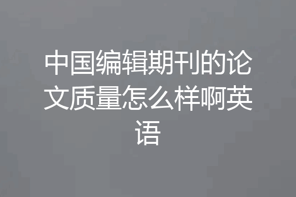 中国编辑期刊的论文质量怎么样啊英语
