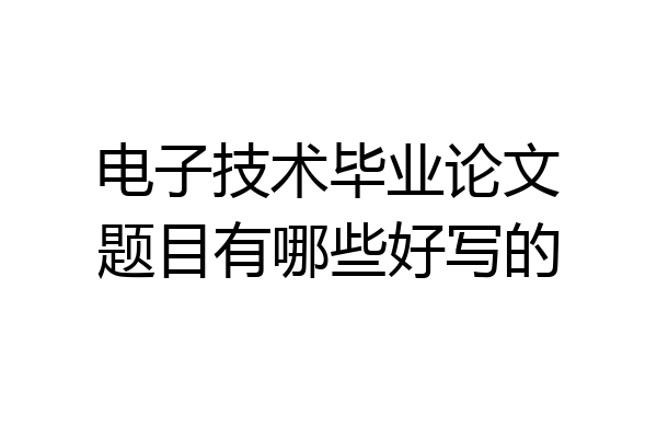 电子技术毕业论文题目有哪些好写的