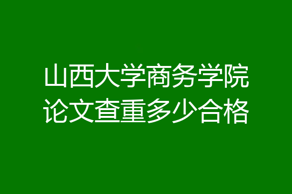 山西大学商务学院论文查重多少合格