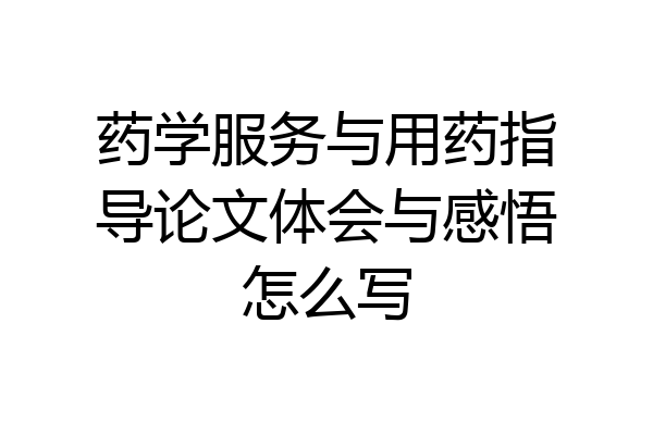 药学服务与用药指导论文体会与感悟怎么写