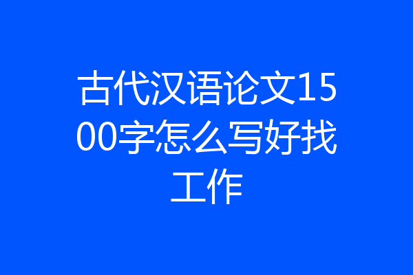 古代汉语论文1500字怎么写好找工作