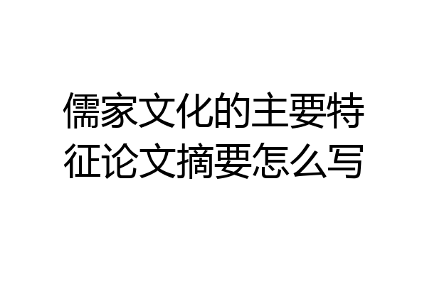 儒家文化的主要特征论文摘要怎么写