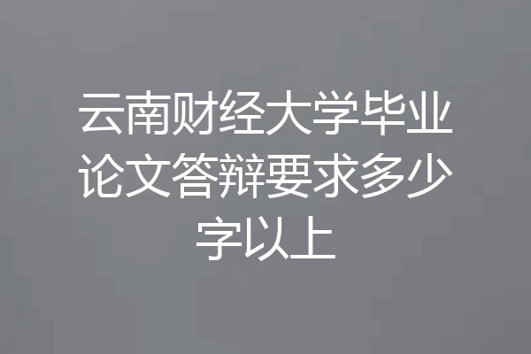 云南财经大学毕业论文答辩要求多少字以上