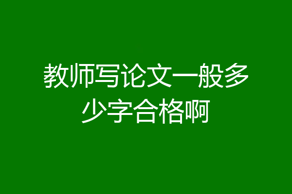 教师写论文一般多少字合格啊