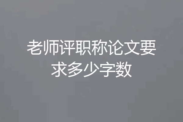 老师评职称论文要求多少字数