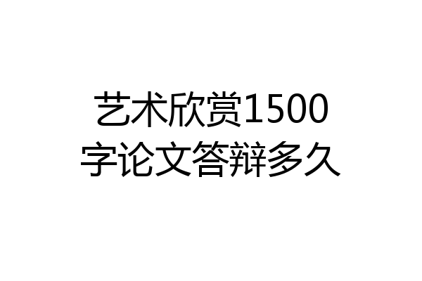 艺术欣赏1500字论文答辩多久