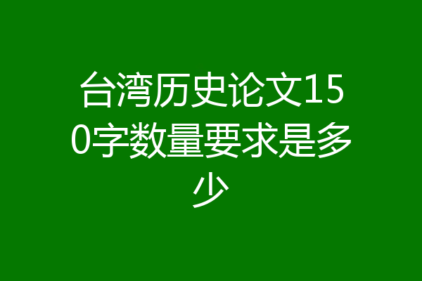 台湾历史论文150字数量要求是多少