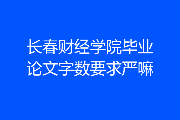 长春财经学院毕业论文字数要求严嘛