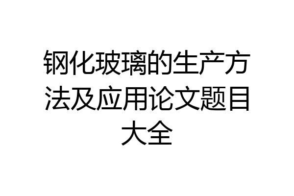 钢化玻璃的生产方法及应用论文题目大全