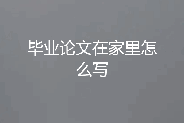 毕业论文在家里怎么写