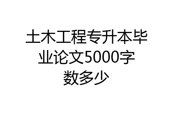 土木工程专升本毕业论文5000字数多少