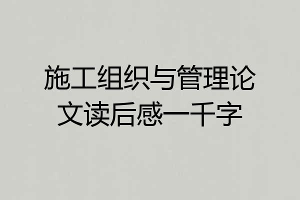 施工组织与管理论文读后感一千字
