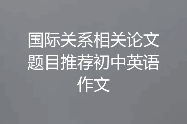 国际关系相关论文题目推荐初中英语作文