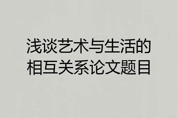浅谈艺术与生活的相互关系论文题目