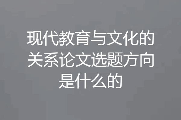 现代教育与文化的关系论文选题方向是什么的