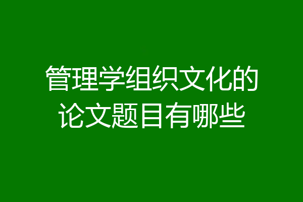 管理学组织文化的论文题目有哪些